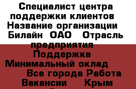 Специалист центра поддержки клиентов › Название организации ­ Билайн, ОАО › Отрасль предприятия ­ Поддержка › Минимальный оклад ­ 40 000 - Все города Работа » Вакансии   . Крым,Гаспра